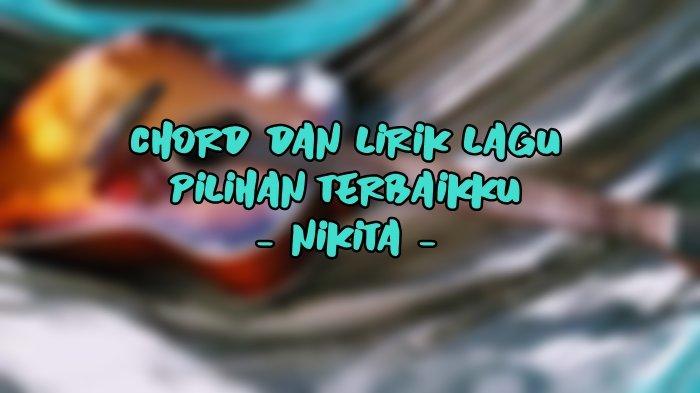 Chord dan Lirik Lagu Pilihan Terbaikku - Nikita - Tribunmanado.co.id