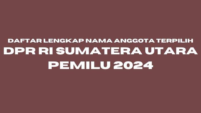 Daftar Lengkap Nama Anggota DPR RI Sumatera Utara Terpilih pada Pemilu 2024