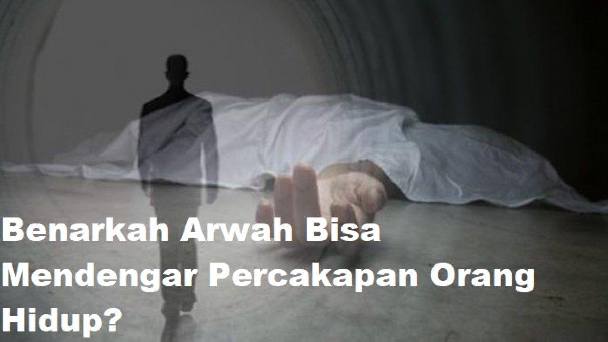 Benarkah orang yang sudah meninggal arwahnya masih bisa mendengarkan percakapan orang yang masih hidup?