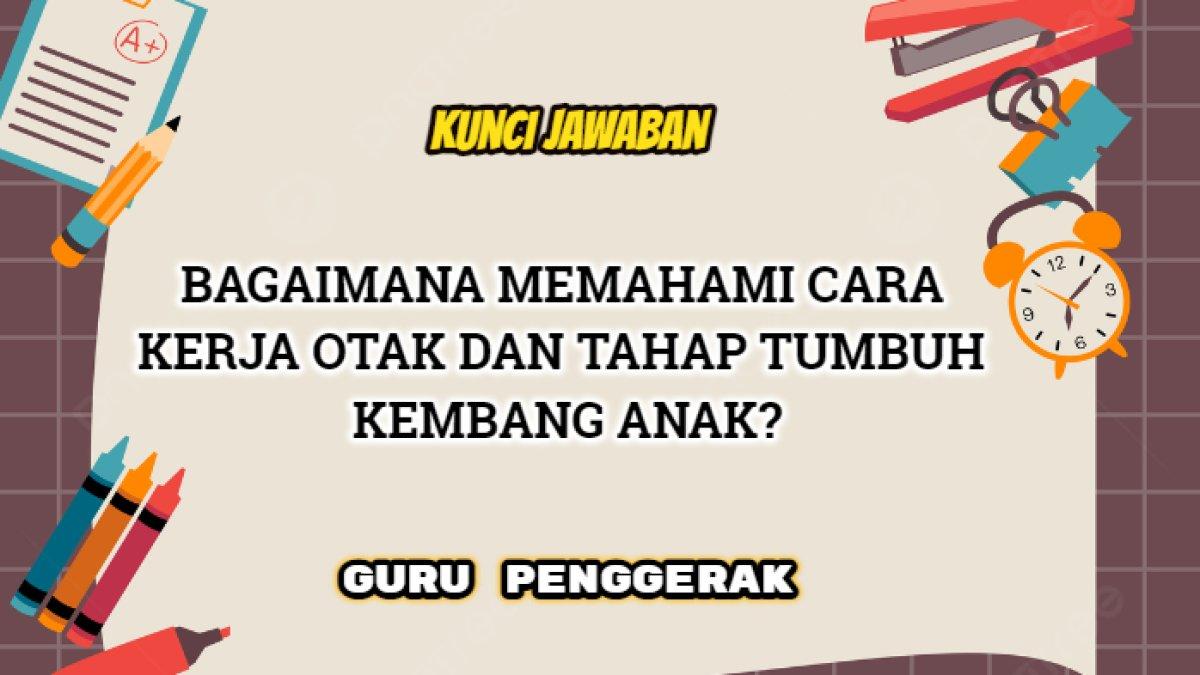 Kunci jawaban dari soal 'Bagaimana memahami cara kerja otak dan tahap tumbuh kembang anak?'