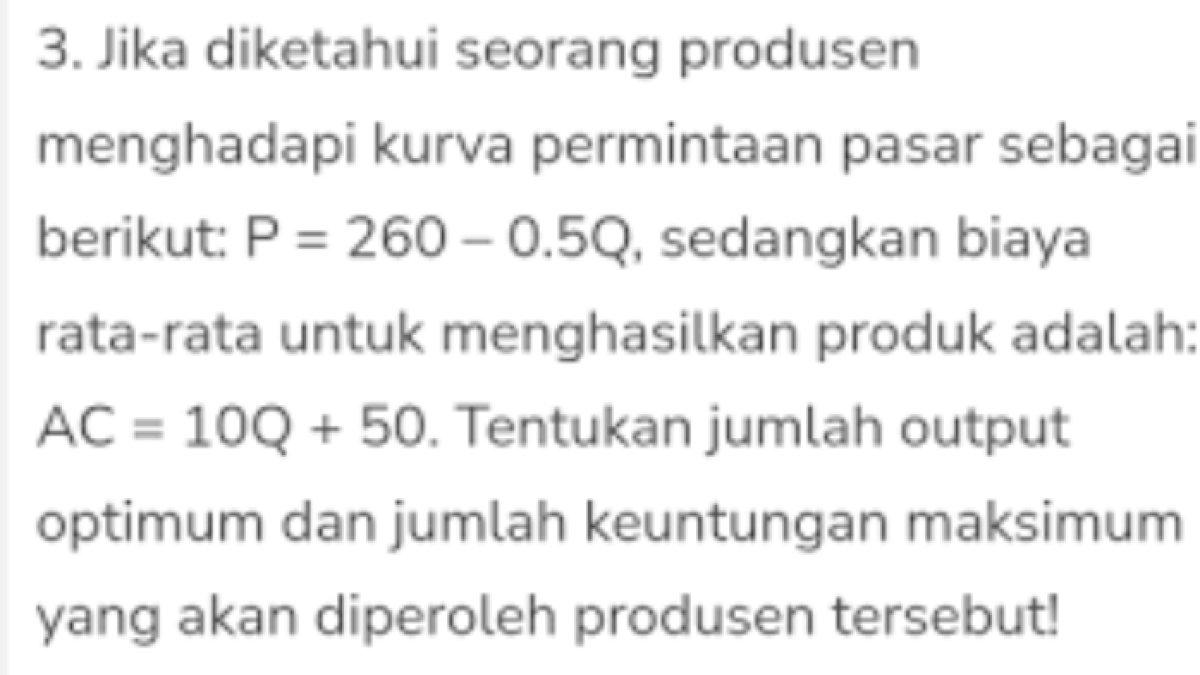 Ini kunci jawaban soal 'Tentukan jumlah output optimum produsen jika kurva permintaan pasar P = 260 – 0.5Q dan biaya produksi: AC = 10Q + 50!'