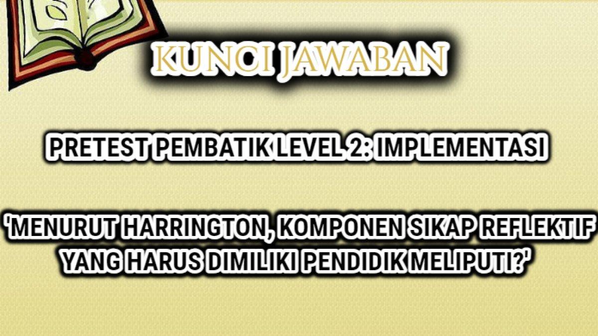 Jawaban 'Menurut Harrington, komponen sikap reflektif yang harus dimiliki pendidik meliputi?' pretest PembaTIK Level 2: Implementasi