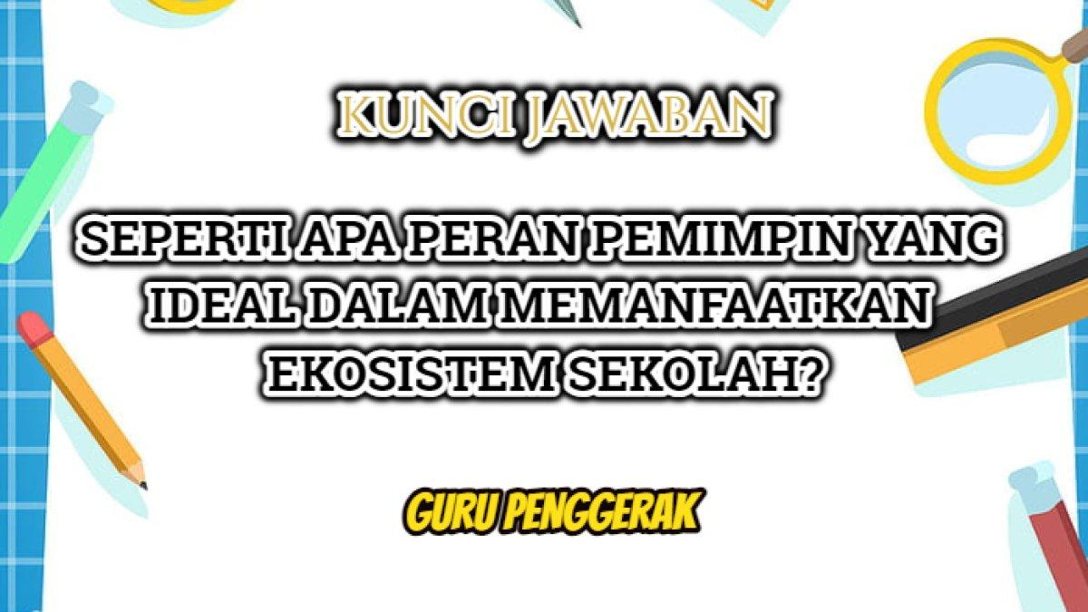 Jawaban dari soal 'Seperti apa peran pemimpin yang ideal dalam memanfaatkan ekosistem sekolah?' dalam Pendidikan Guru Penggerak.
