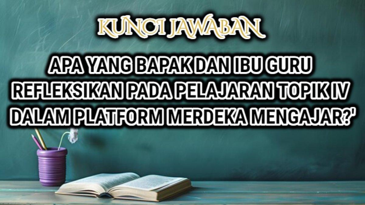 Jawaban dari soal 'Apa yang bapak dan ibu guru refleksikan pada pelajaran topik IV dalam Platform Merdeka Mengajar atau PMM?'
