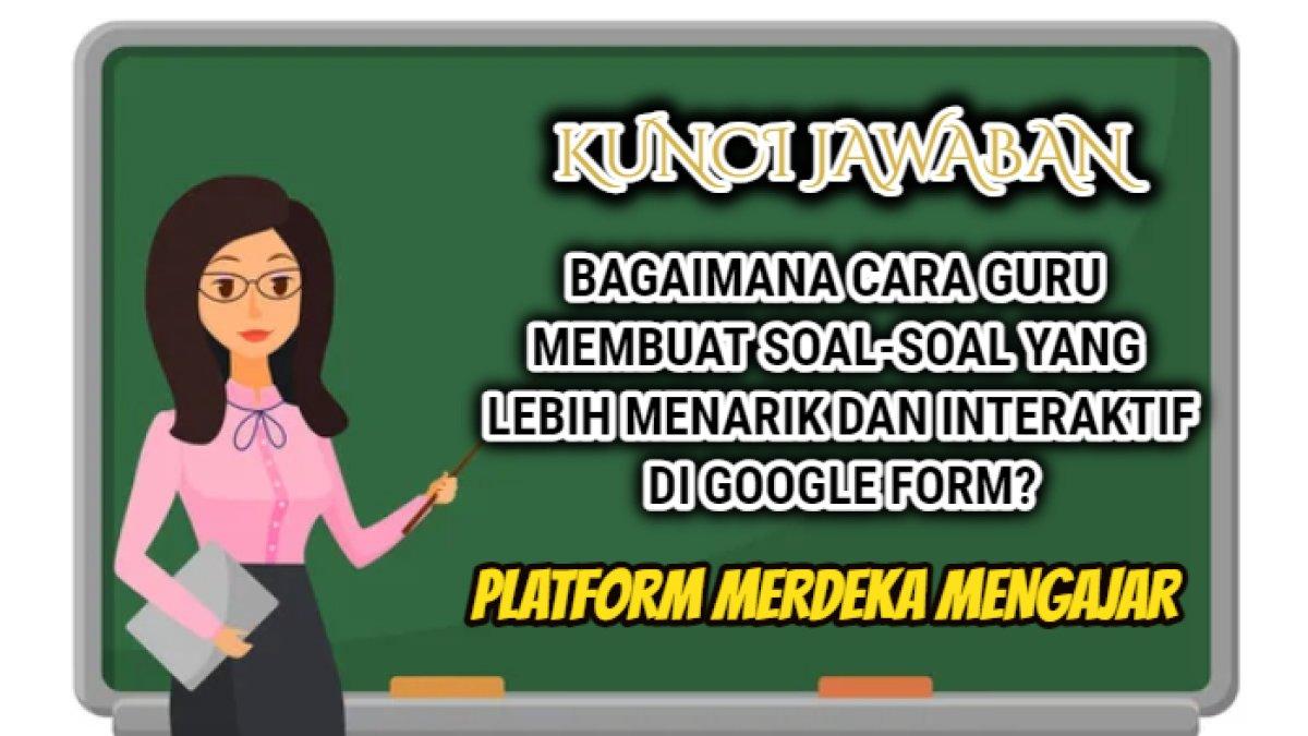Jawaban dari soal 'Bagaimana cara guru membuat soal-soal yang lebih menarik dan interaktif di Google Form?' Platform Merdeka Mengajar.