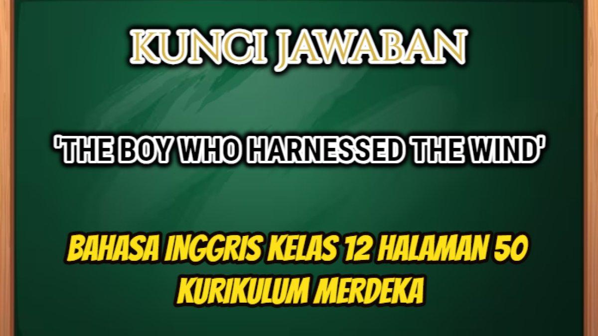 Jawaban dari soal Bahasa Inggris Kelas 12 halaman 50 Kurikulum Merdeka yang di dalamnya terdapat teks terkait 'The Boy Who Harnessed the Wind'.