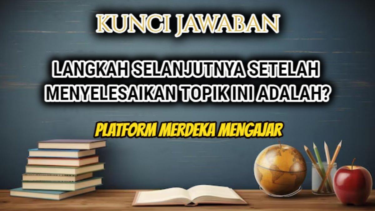 Jawaban dari soal 'Langkah selanjutnya setelah menyelesaikan topik ini adalah?' dalam Post Test Modul 7 Platform Merdeka Mengajar.