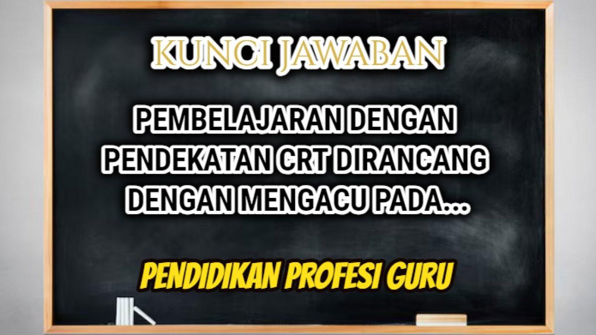 Jawaban dari soal 'Pembelajaran dengan pendekatan CRT dirancang dengan mengacu pada....' PPG Dalam Jabatan 2024.