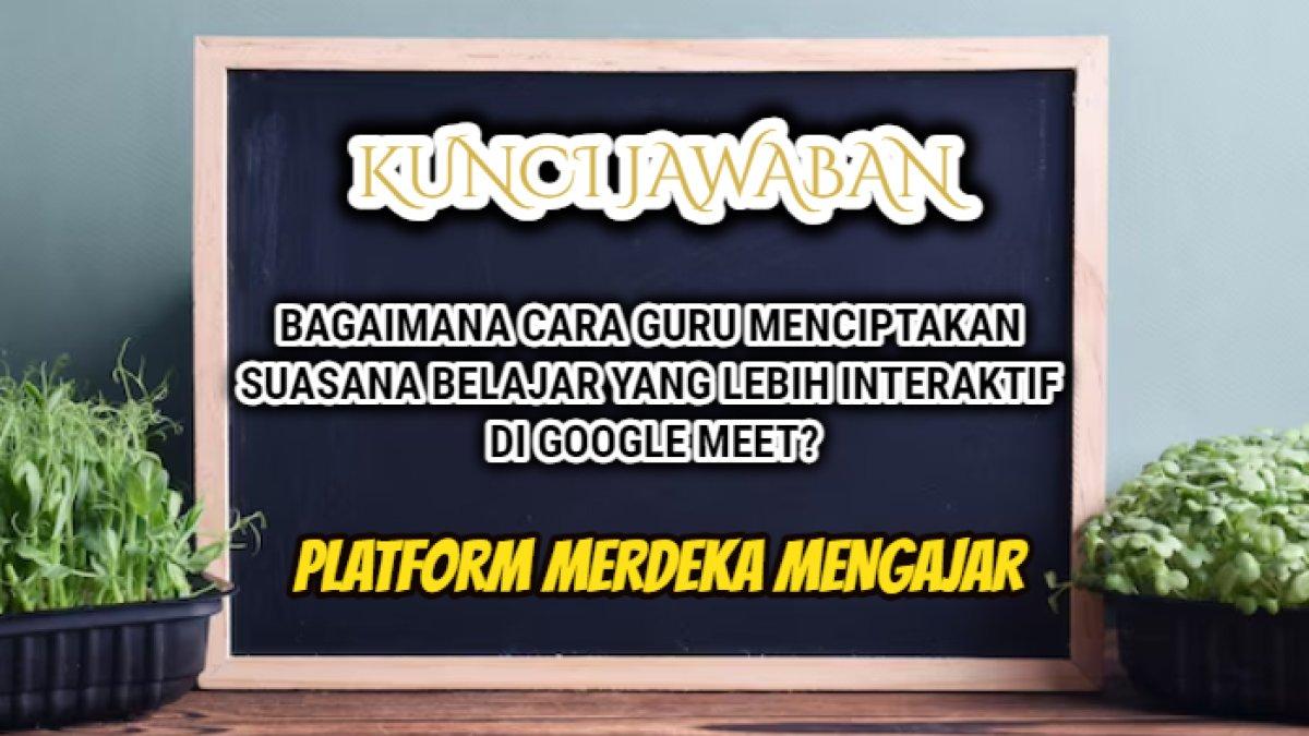Jawaban soal 'Bagaimana cara guru menciptakan suasana belajar yang lebih interaktif di Google Meet?' Platform Merdeka Mengajar.