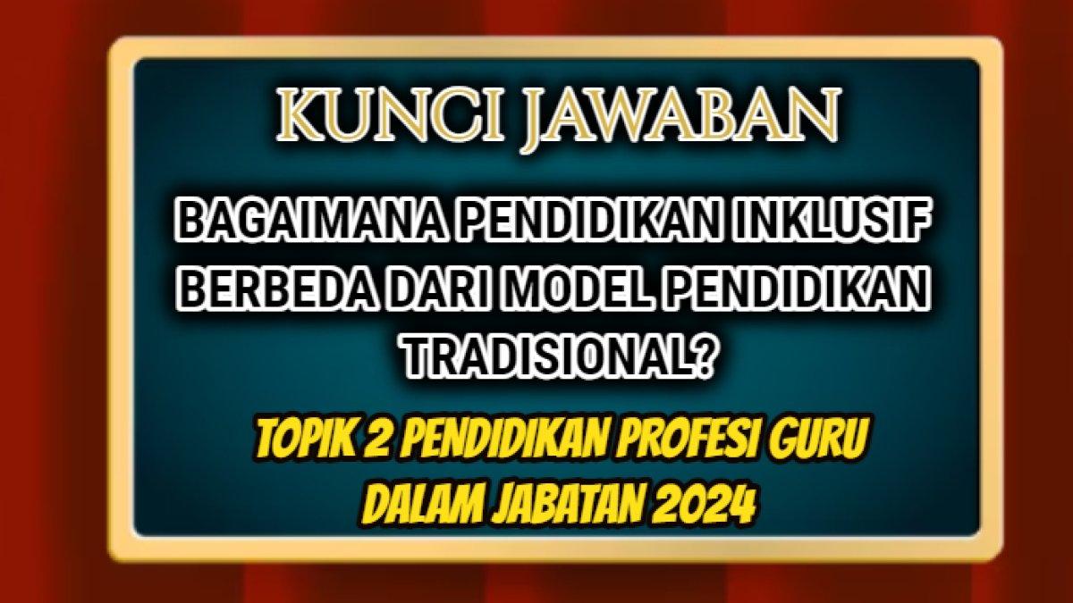 Jawaban soal 'Bagaimana pendidikan inklusif berbeda dari model pendidikan tradisional?' Topik 2 Pendidikan Profesi Guru (PPG) Daljab.