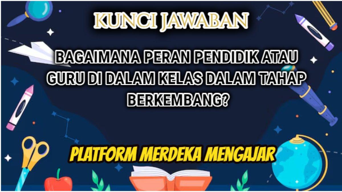 Jawaban soal 'Bagaimana peran pendidik atau guru di dalam kelas dalam tahap berkembang?' Platform Merdeka Mengajar.