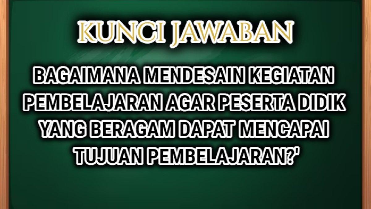 Jawaban soal 'Bagaimana saya mendesain kegiatan pembelajaran agar peserta didik yang beragam dapat mencapai tujuan pembelajaran?'