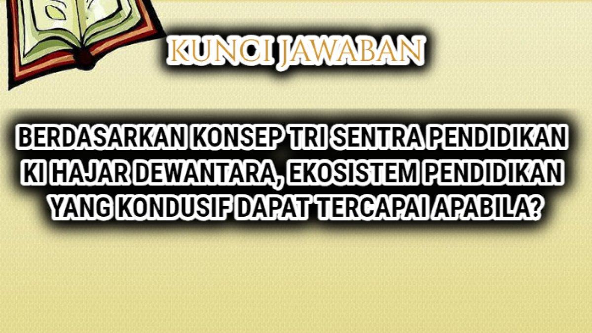 Jawaban soal 'Berdasarkan konsep Tri Sentra Pendidikan Ki Hajar Dewantara, ekosistem pendidikan yang kondusif dapat tercapai apabila?