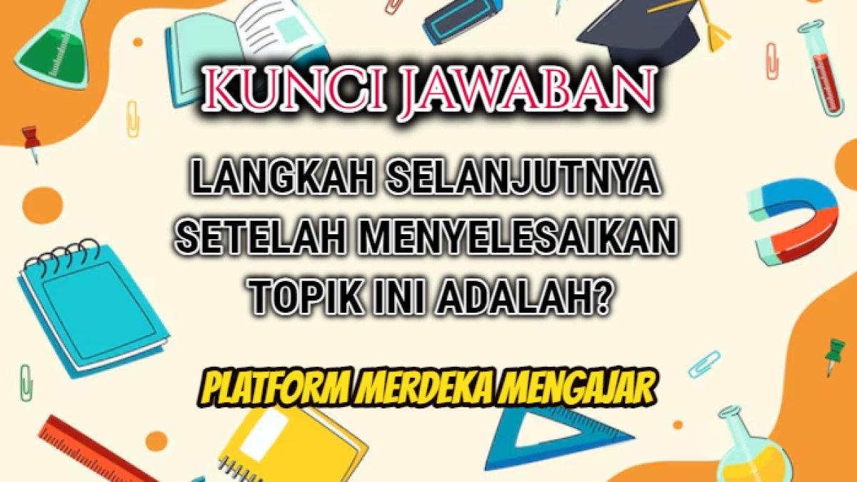 Jawaban soal 'Langkah selanjutnya setelah menyelesaikan topik ini adalah?' yang tersaji dalam Post Test Modul 6 Merdeka Mengajar.