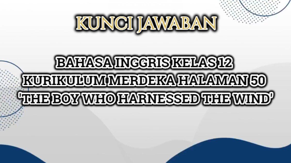 Kunci jawaban Bahasa Inggris Kelas 12 Kurikulum Merdeka halaman 50 yang di dalamnya terdapat teks terkait 'The Boy Who Harnessed the Wind'.
