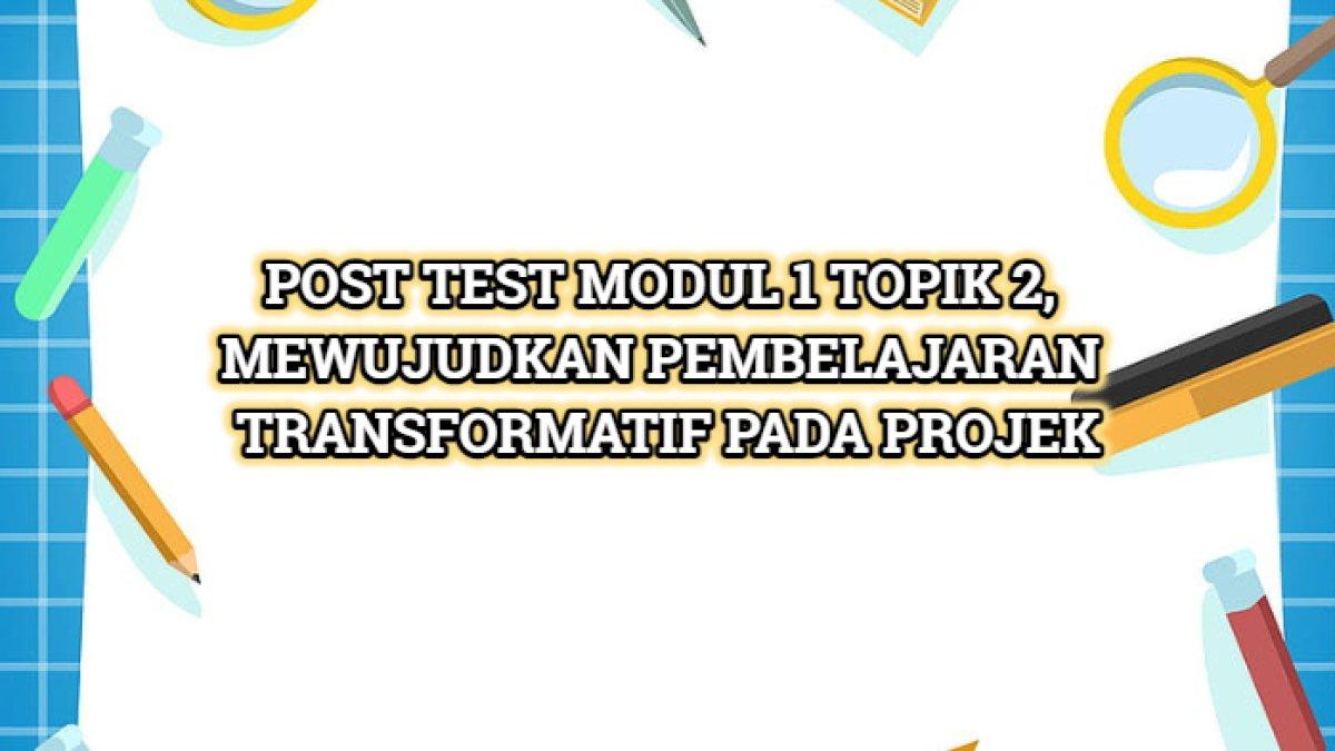 Kunci jawaban Post Test Modul 1 Topik 2 mewujudkan pembelajaran transformatif pada projek pembelajaran Bu Monik'