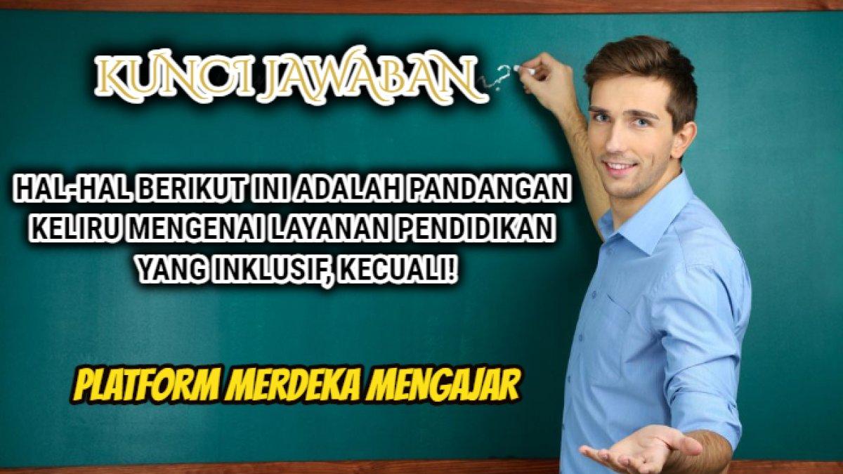 Kunci jawaban dari soal 'Hal-hal berikut ini adalah pandangan KELIRU mengenai layanan pendidikan yang inklusif, KECUALI!' Merdeka Mengajar.