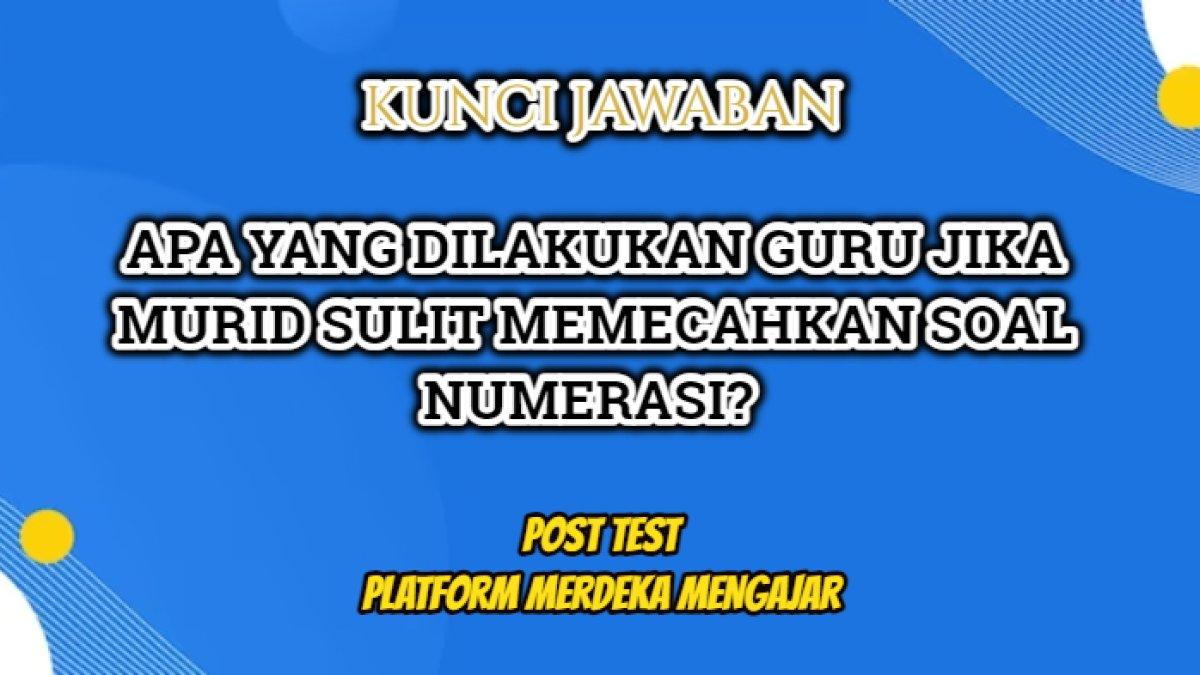 Kunci jawaban dari soal Post Test 'Apa yang dilakukan guru jika melihat muridnya kesulitan memecahkan soal numerasi?' Merdeka Megajar.