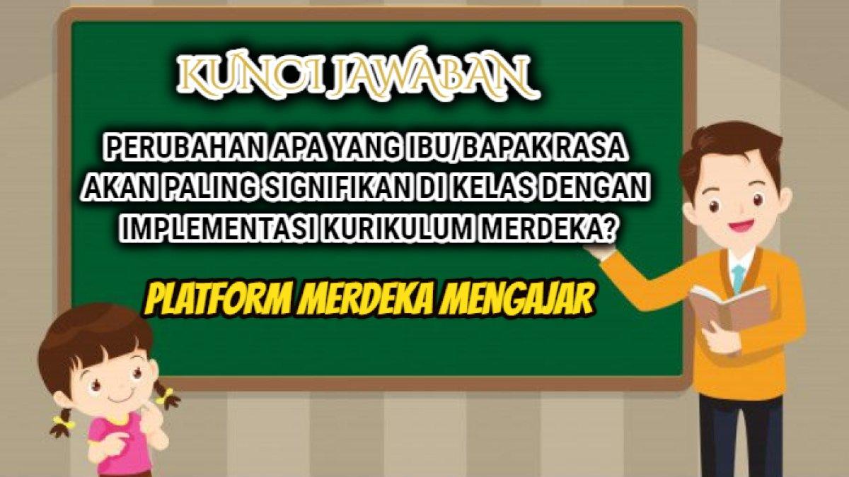 Kunci jawaban dari soal 'Perubahan apa yang ibu/bapak rasa akan paling signifikan di kelas dengan implementasi kurikulum merdeka?'