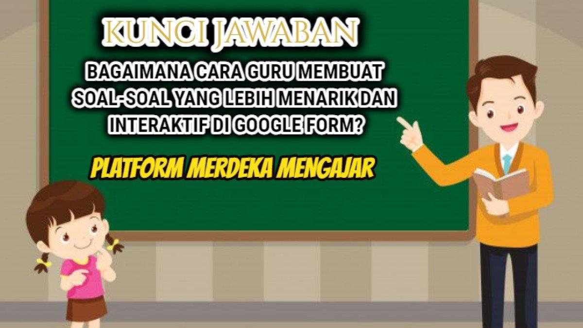 Kunci jawaban soal 'Bagaimana cara guru membuat soal-soal yang lebih menarik dan interaktif di Google Form?' Platform Merdeka Mengajar.