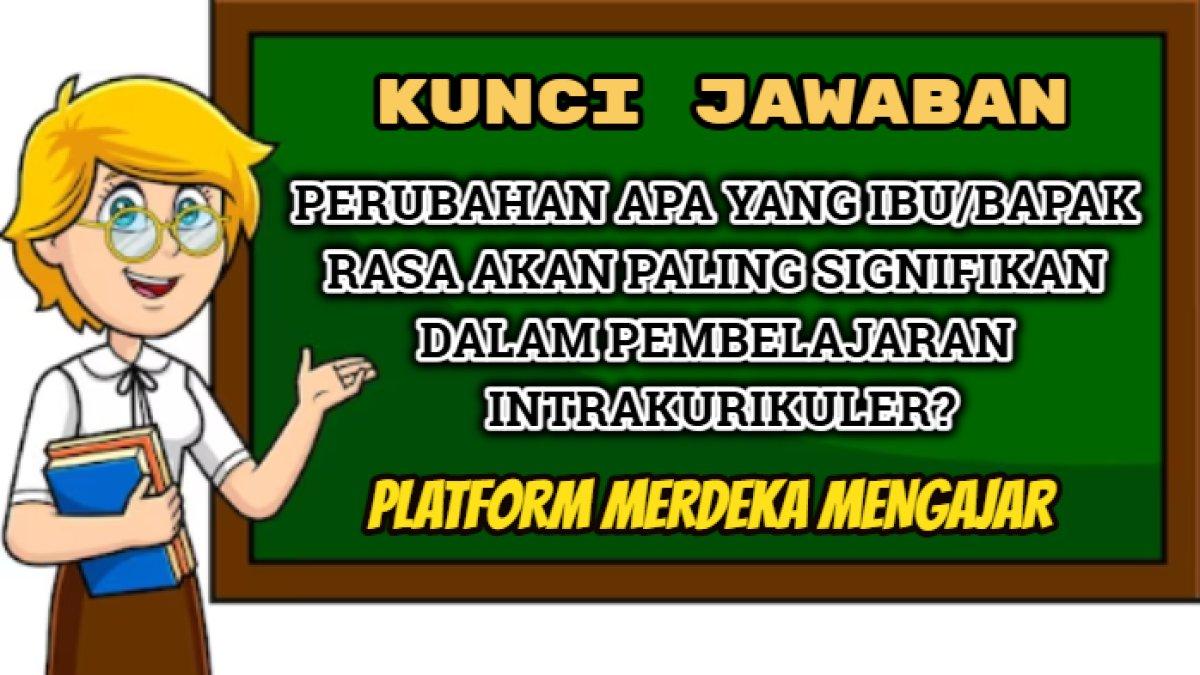 Kunci jawaban soal 'Perubahan apa yang Ibu/Bapak rasa akan paling signifikan dalam pembelajaran intrakurikuler?'  Platform Merdeka Mengajar.