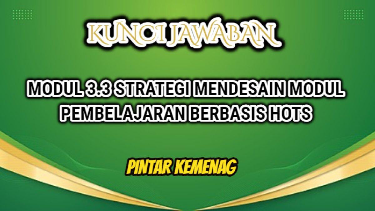 Kunci jawaban terbaik dari Modul Pelatihan 3.3 Strategi Mendesain Modul Pembelajaran Berbasis HOTS, Pintar Kemenag.