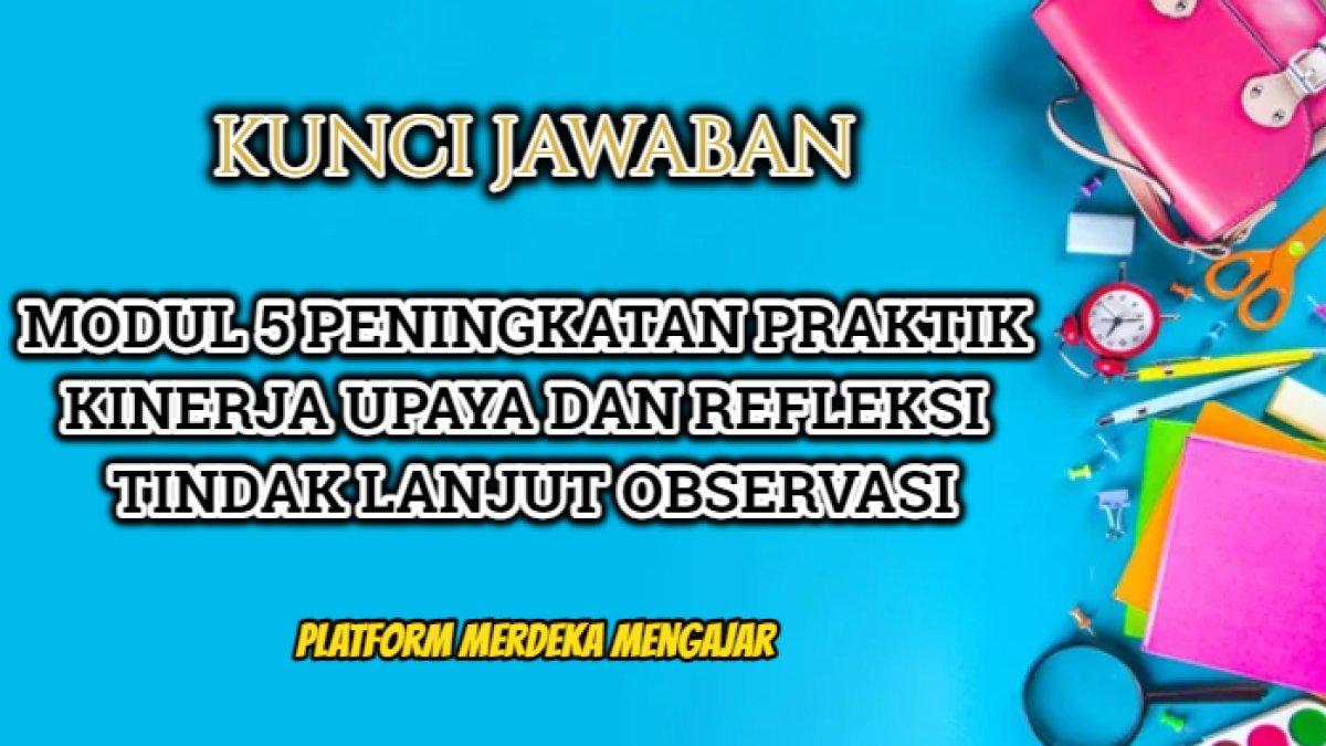 Kunci jawaban dari Modul 5 Peningkatan Praktik Kinerja Upaya dan Refleksi Tindak Lanjut Observasi.