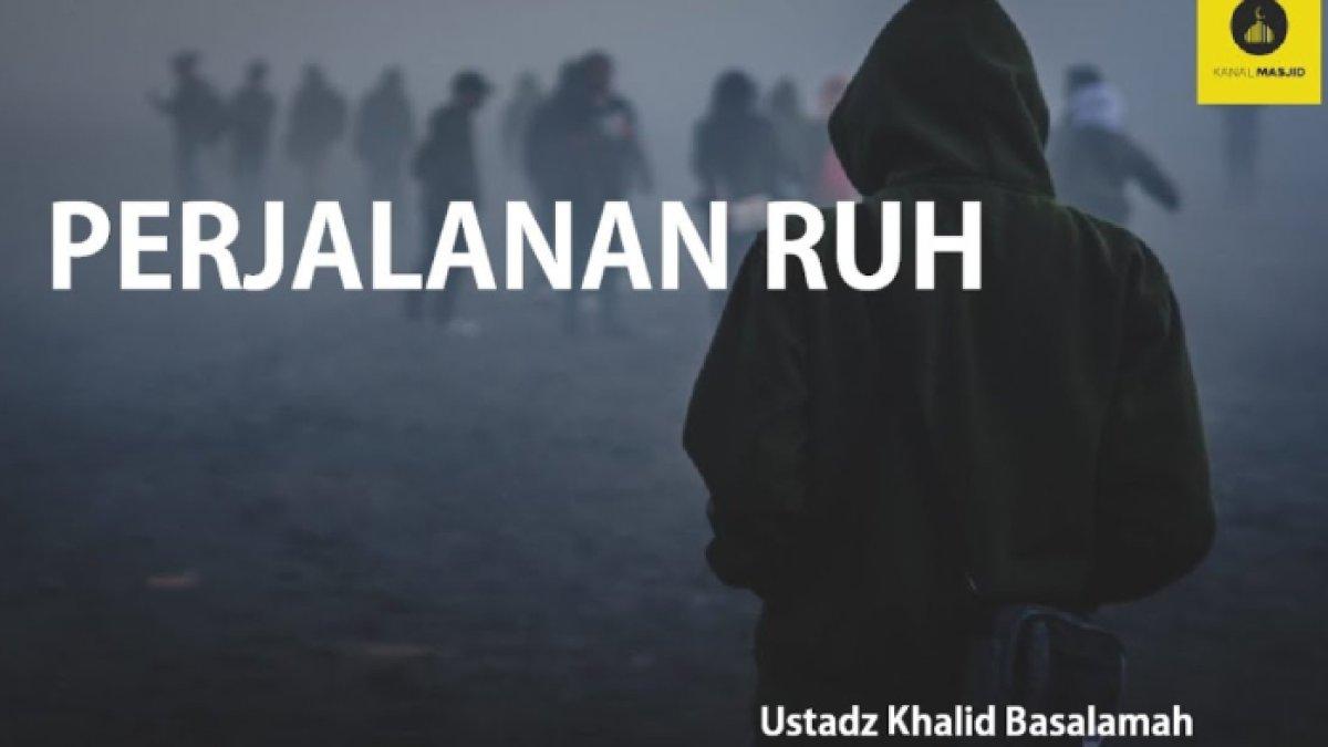 Penjelasan perjalanan roh setelah terpisah dari jasad usia meninggal dunia dari Ustaz Khalid Basalamah