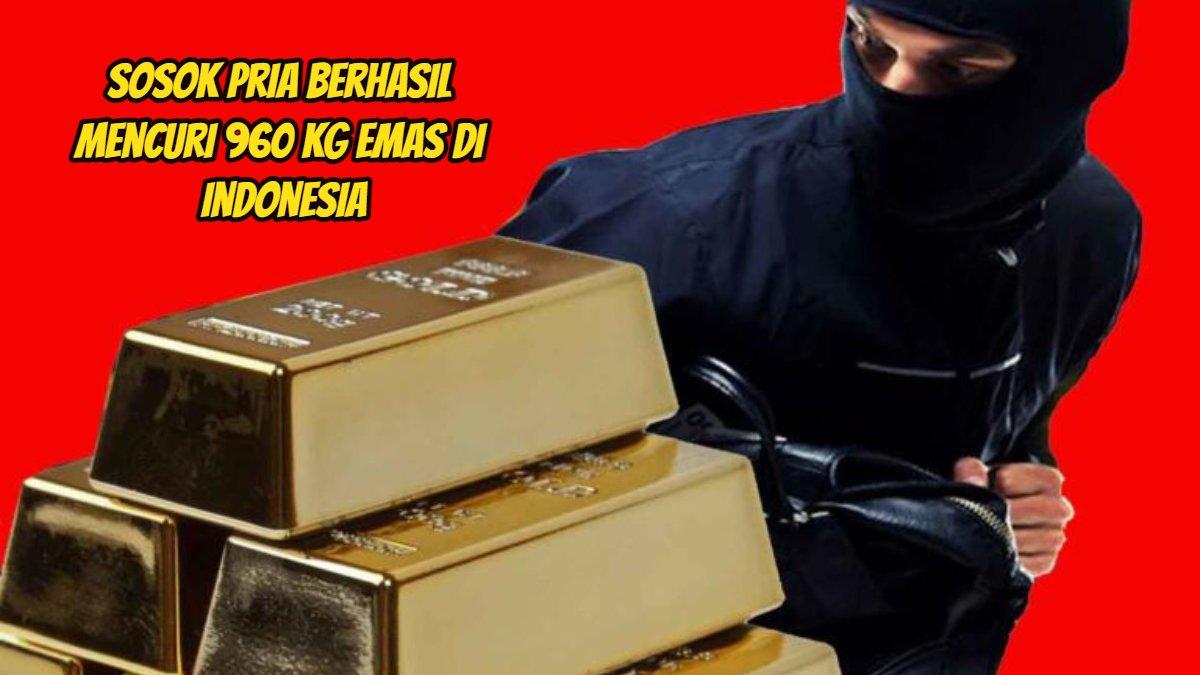 Sosok pria berhasil mencuri 960 Kg emas di Indonesia.