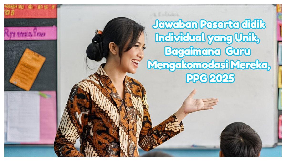 Jawaban Peserta didik Adalah Individual yang Unik, Bagaimana Guru Mengakomodasi Mereka, PPG 2025