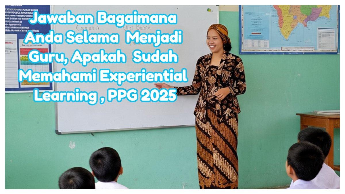 Jawaban bagaimana anda selama ini menjadi guru, apakah anda sudah memahami Experiential Learning dan menerapkannya, Modul 2 PPG 2025.