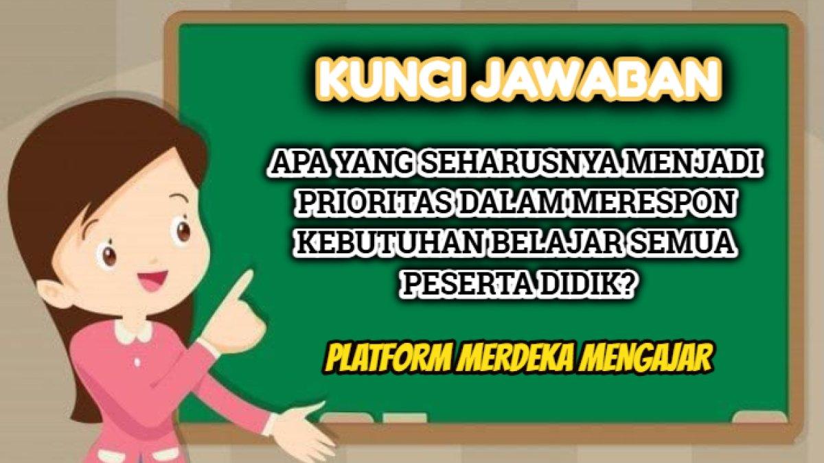 Kunci jawaban 'Apa yang seharusnya menjadi prioritas dalam merespon kebutuhan belajar semua peserta didik?' Platform Merdeka Mengajar.