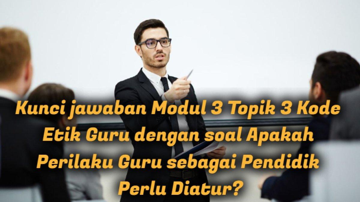 Kunci jawaban Modul 3 Topik 3 Kode Etik Guru dengan soal Apakah Perilaku Guru sebagai Pendidik Perlu Diatur?