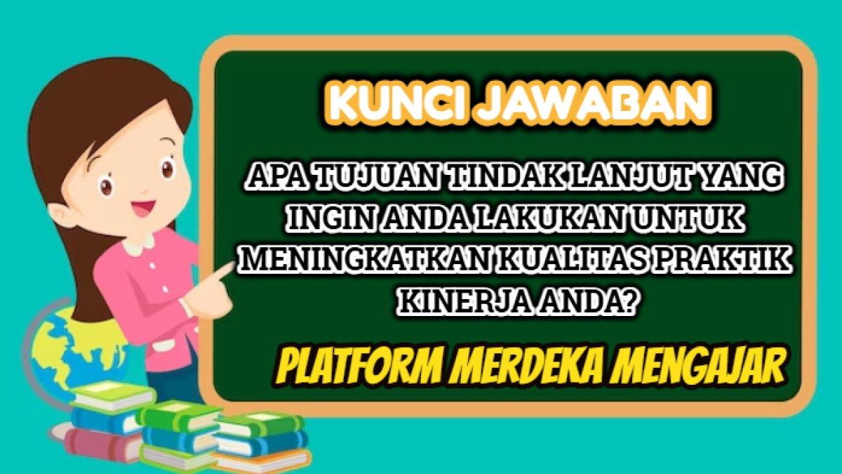 Kunci jawaban dari soal 'Apa tujuan tindak lanjut yang ingin Anda lakukan untuk meningkatkan kualitas praktik kinerja Anda?'
