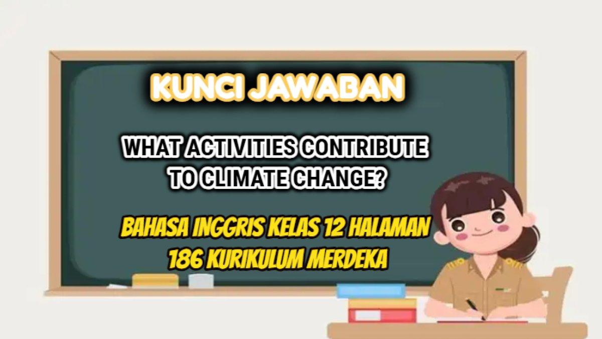 Kunci jawaban dari soal Bahasa Inggris Kelas 12 Halaman 186 Kurikulum Merdeka, What activities contribute to climate change?