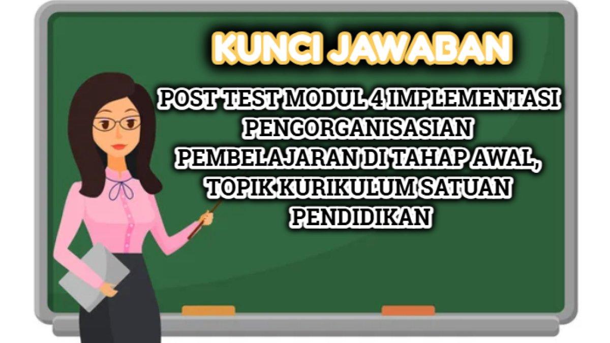 Kunci jawaban dari soal Post Test tentang Modul 4 Implementasi Pengorganisasian Pembelajaran di Tahap Awal, Topik Kurikulum Satuan Pendidikan.